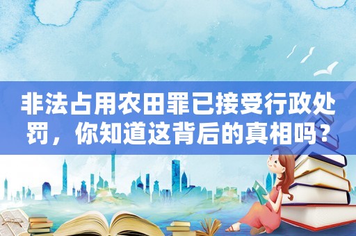 非法占用農(nóng)田罪已接受行政處罰，你知道這背后的真相嗎？