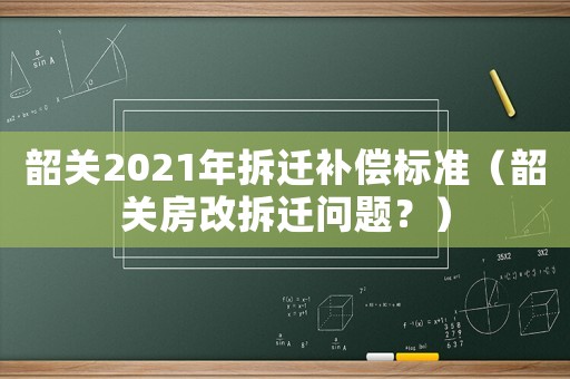 韶關(guān)2021年拆遷補(bǔ)償標(biāo)準(zhǔn)（韶關(guān)房改拆遷問題？）