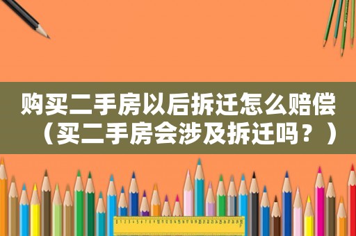 購買二手房以后拆遷怎么賠償（買二手房會涉及拆遷嗎？）