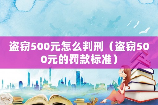 盜竊500元怎么判刑（盜竊500元的罰款標(biāo)準(zhǔn)）