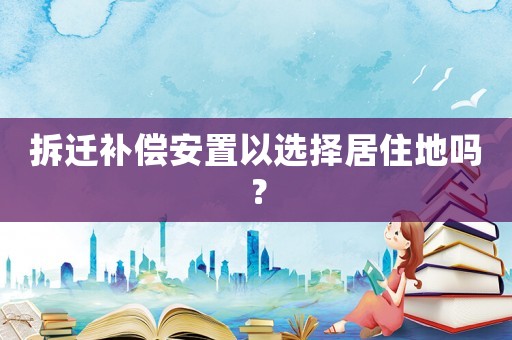 拆遷補(bǔ)償安置以選擇居住地嗎？
