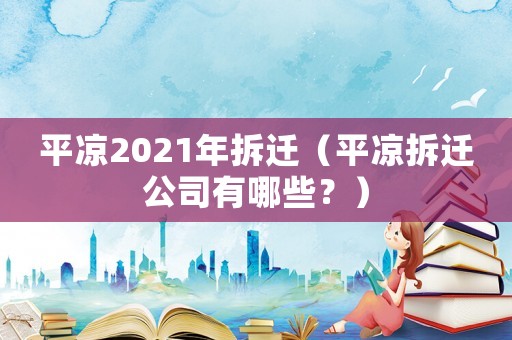 平?jīng)?021年拆遷（平?jīng)霾疬w公司有哪些？）