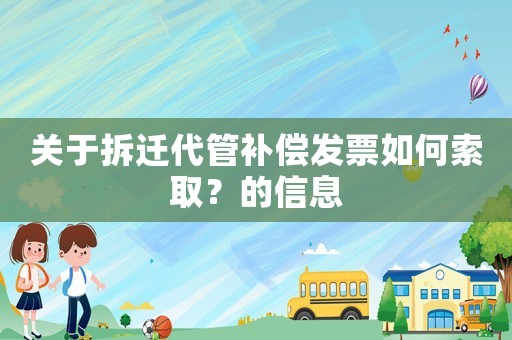 關(guān)于拆遷代管補(bǔ)償發(fā)票如何索取？的信息