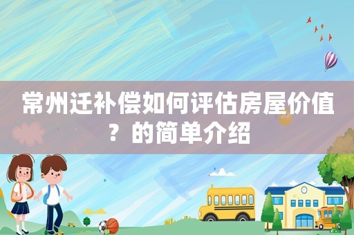 常州遷補償如何評估房屋價值？的簡單介紹