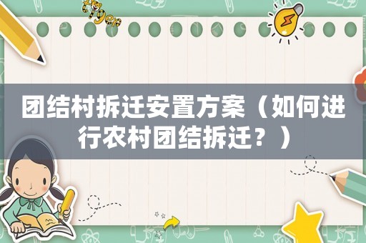 團(tuán)結(jié)村拆遷安置方案（如何進(jìn)行農(nóng)村團(tuán)結(jié)拆遷？）