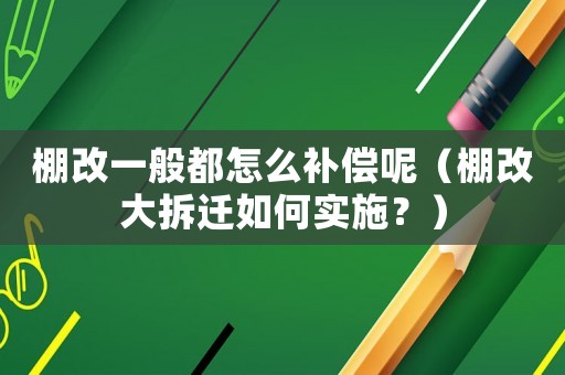 棚改一般都怎么補(bǔ)償呢（棚改大拆遷如何實(shí)施？）