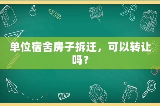 單位宿舍房子拆遷，可以轉(zhuǎn)讓嗎？