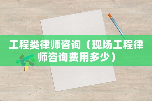工程類律師咨詢（現(xiàn)場工程律師咨詢費用多少）