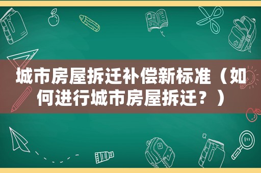 城市房屋拆遷補償新標(biāo)準(zhǔn)（如何進(jìn)行城市房屋拆遷？）