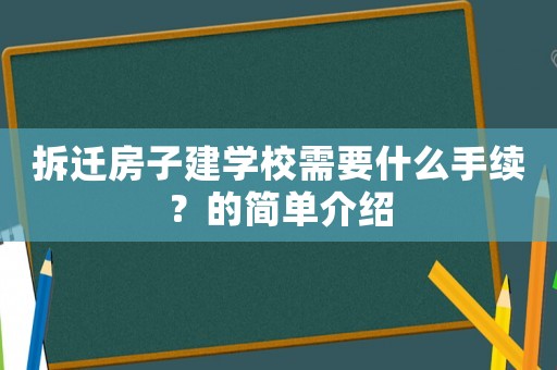 拆遷房子建學(xué)校需要什么手續(xù)？的簡(jiǎn)單介紹