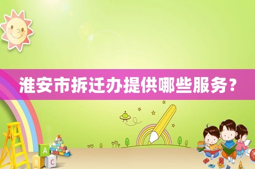 淮安市拆遷辦提供哪些服務(wù)？