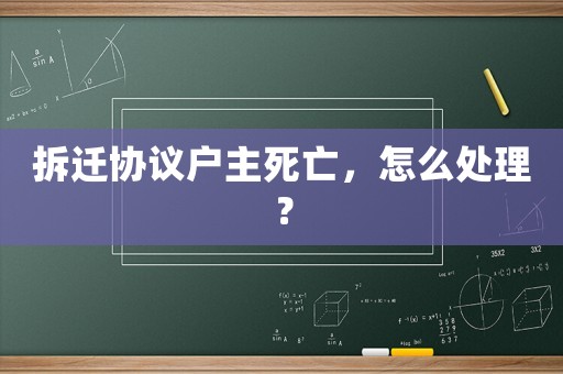 拆遷協(xié)議戶主死亡，怎么處理？