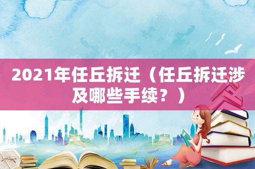 2021年任丘拆遷（任丘拆遷涉及哪些手續(xù)？）