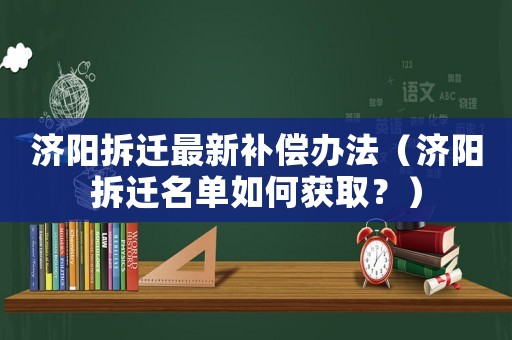濟(jì)陽拆遷最新補(bǔ)償辦法（濟(jì)陽拆遷名單如何獲取？）