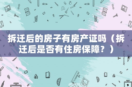 拆遷后的房子有房產(chǎn)證嗎（拆遷后是否有住房保障？）