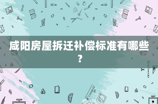 咸陽房屋拆遷補(bǔ)償標(biāo)準(zhǔn)有哪些？