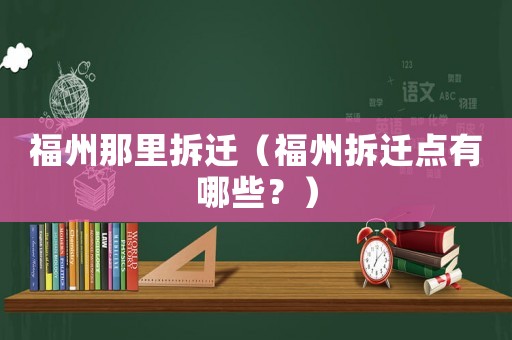 福州那里拆遷（福州拆遷點(diǎn)有哪些？）