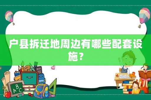 戶縣拆遷地周邊有哪些配套設(shè)施？