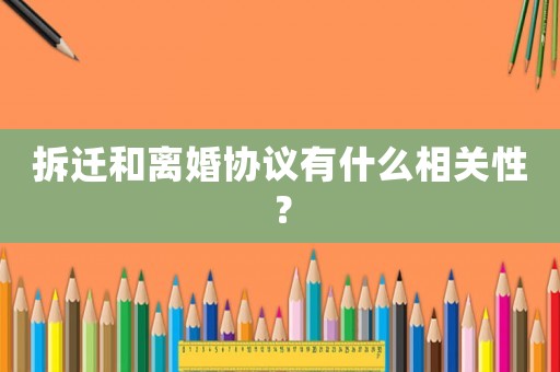 拆遷和離婚協(xié)議有什么相關(guān)性？