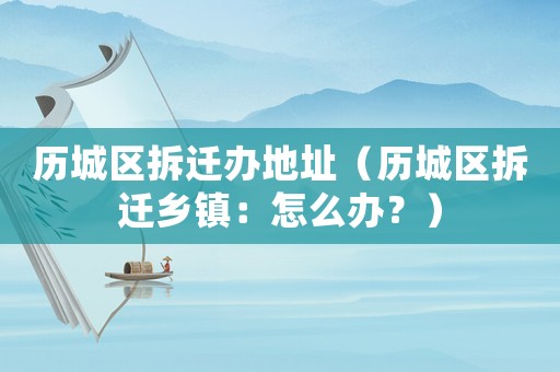 歷城區(qū)拆遷辦地址（歷城區(qū)拆遷鄉(xiāng)鎮(zhèn)：怎么辦？）