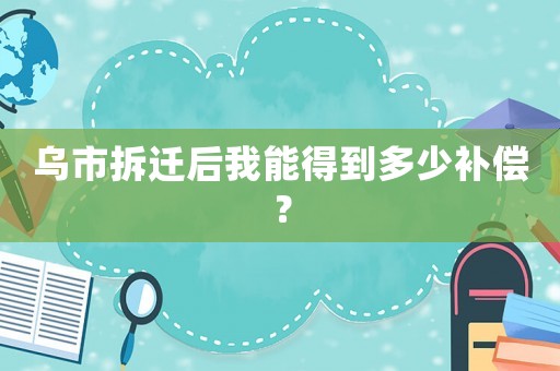 烏市拆遷后我能得到多少補(bǔ)償？