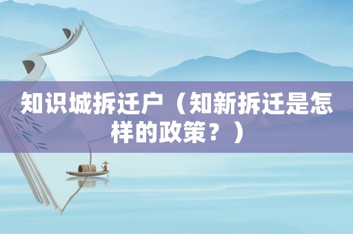 知識(shí)城拆遷戶（知新拆遷是怎樣的政策？）