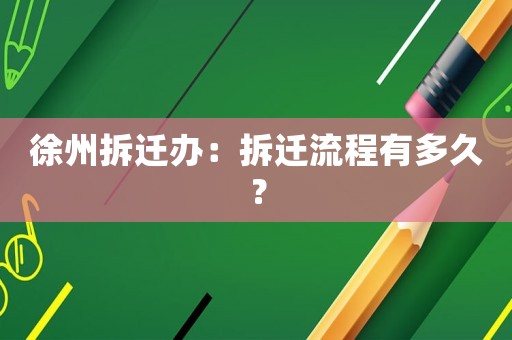 徐州拆遷辦：拆遷流程有多久？