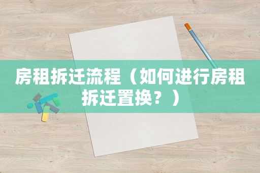 房租拆遷流程（如何進(jìn)行房租拆遷置換？）