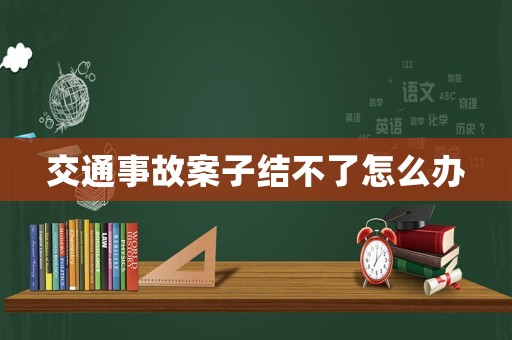 交通事故案子結(jié)不了怎么辦