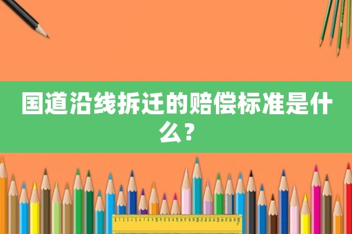 國道沿線拆遷的賠償標(biāo)準(zhǔn)是什么？