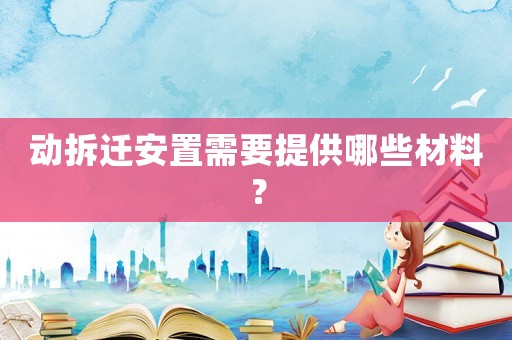 動(dòng)拆遷安置需要提供哪些材料？