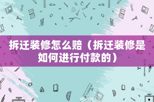 拆遷裝修怎么賠（拆遷裝修是如何進(jìn)行付款的）