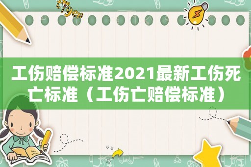 工傷賠償標(biāo)準(zhǔn)2021最新工傷死亡標(biāo)準(zhǔn)（工傷亡賠償標(biāo)準(zhǔn)）