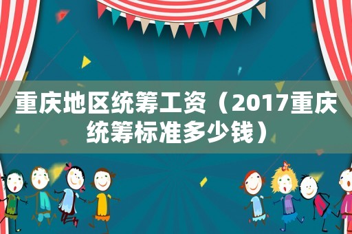 重慶地區(qū)統(tǒng)籌工資（2017重慶統(tǒng)籌標(biāo)準(zhǔn)多少錢）