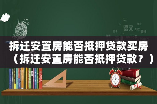 拆遷安置房能否抵押貸款買房（拆遷安置房能否抵押貸款？）