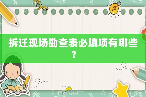 拆遷現(xiàn)場(chǎng)勘查表必填項(xiàng)有哪些？