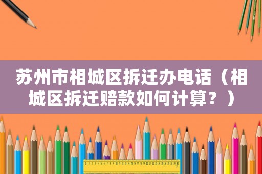 蘇州市相城區(qū)拆遷辦電話（相城區(qū)拆遷賠款如何計算？）