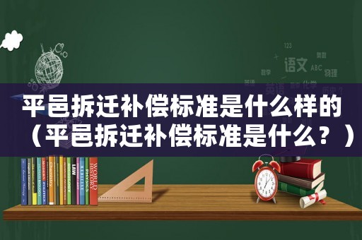 平邑拆遷補(bǔ)償標(biāo)準(zhǔn)是什么樣的（平邑拆遷補(bǔ)償標(biāo)準(zhǔn)是什么？）