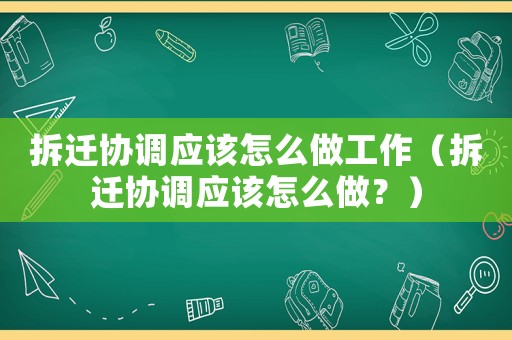 拆遷協(xié)調(diào)應(yīng)該怎么做工作（拆遷協(xié)調(diào)應(yīng)該怎么做？）