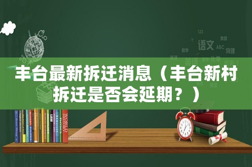 豐臺最新拆遷消息（豐臺新村拆遷是否會延期？）