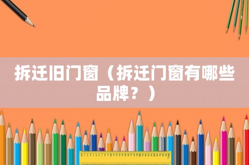 拆遷舊門窗（拆遷門窗有哪些品牌？）