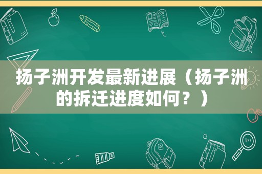 揚子洲開發(fā)最新進展（揚子洲的拆遷進度如何？）