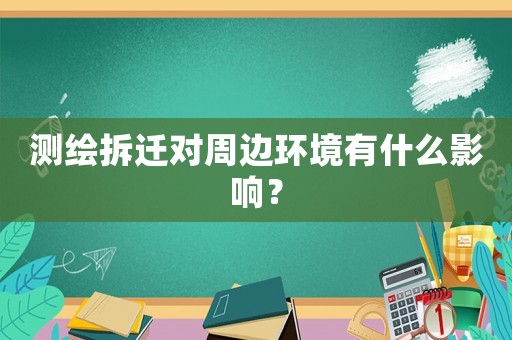 測繪拆遷對周邊環(huán)境有什么影響？