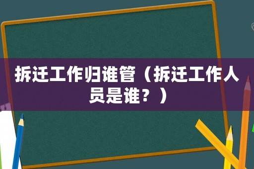 拆遷工作歸誰(shuí)管（拆遷工作人員是誰(shuí)？）