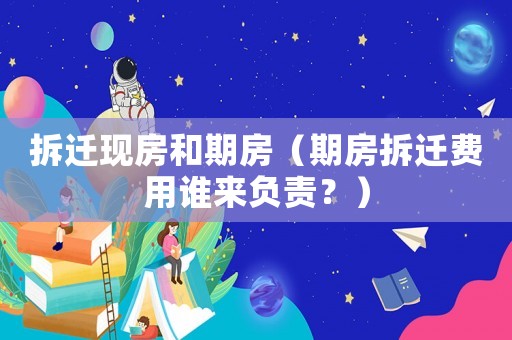 拆遷現(xiàn)房和期房（期房拆遷費用誰來負責？）