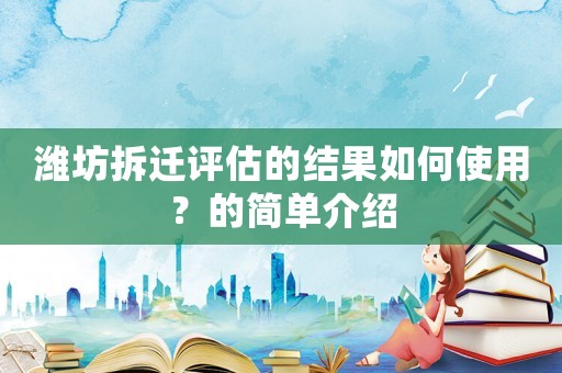 濰坊拆遷評估的結(jié)果如何使用？的簡單介紹