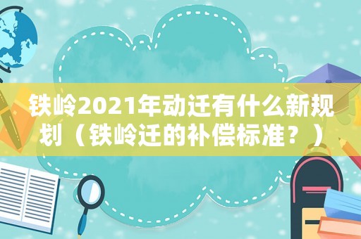 鐵嶺2021年動遷有什么新規(guī)劃（鐵嶺遷的補償標(biāo)準(zhǔn)？）