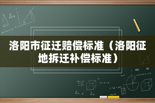 洛陽市征遷賠償標(biāo)準(zhǔn)（洛陽征地拆遷補償標(biāo)準(zhǔn)）