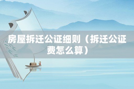 房屋拆遷公證細(xì)則（拆遷公證費(fèi)怎么算）