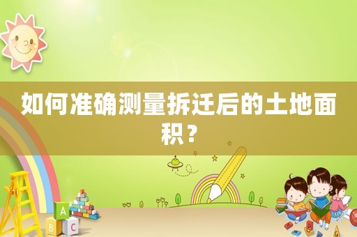 如何準確測量拆遷后的土地面積？